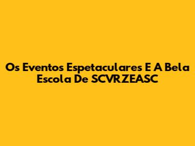 Os Eventos Espetaculares E A Bela Escola De SCVRZEASC