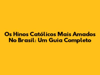 Os Hinos Católicos Mais Amados No Brasil: Um Guia Completo