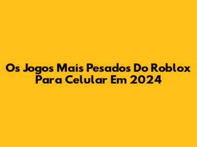 Os Jogos Mais Pesados Do Roblox Para Celular Em 2024