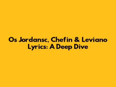 Os Jordansc, Chefin & Leviano Lyrics: A Deep Dive