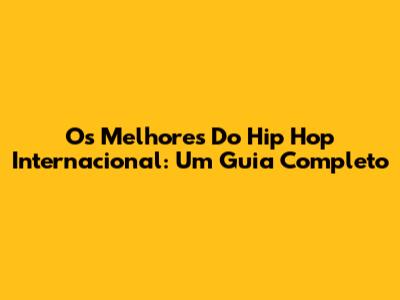 Os Melhores Do Hip Hop Internacional: Um Guia Completo
