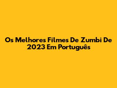 Os Melhores Filmes De Zumbi De 2023 Em Português