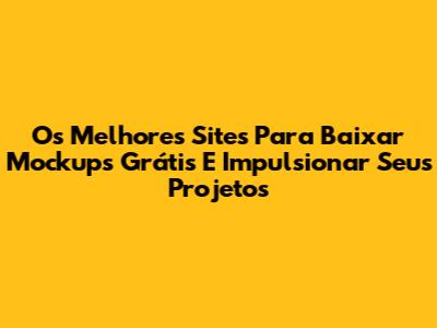 Os Melhores Sites Para Baixar Mockups Grátis E Impulsionar Seus Projetos