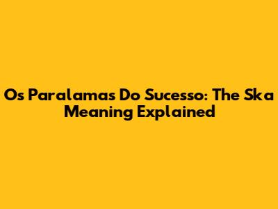 Os Paralamas Do Sucesso: The Ska Meaning Explained