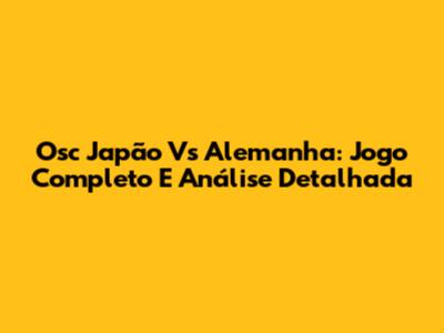 Osc Japão Vs Alemanha: Jogo Completo E Análise Detalhada