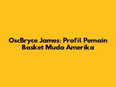 OscBryce James: Profil Pemain Basket Muda Amerika