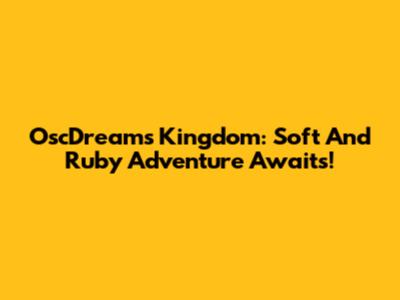 OscDreams Kingdom: Soft And Ruby Adventure Awaits!