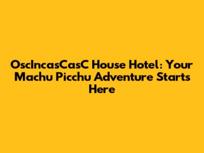 OscIncasCasC House Hotel: Your Machu Picchu Adventure Starts Here