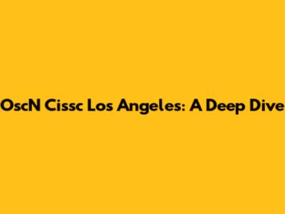 OscN Cissc Los Angeles: A Deep Dive