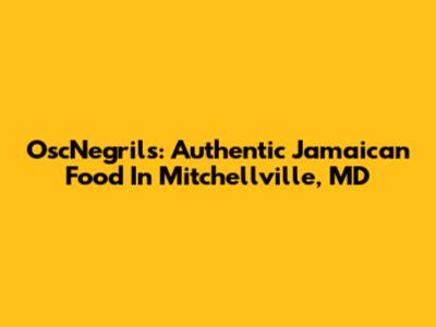 OscNegril's: Authentic Jamaican Food In Mitchellville, MD