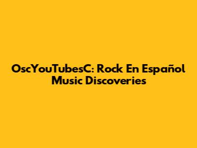 OscYouTubesC: Rock En Español Music Discoveries