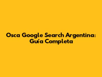 Osca Google Search Argentina: Guía Completa