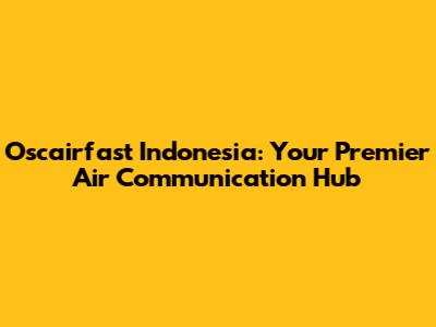 Oscairfast Indonesia: Your Premier Air Communication Hub