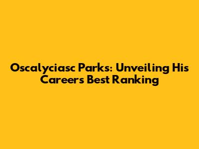 Oscalyciasc Parks: Unveiling His Career's Best Ranking