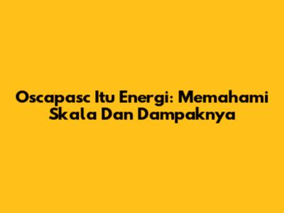 Oscapasc Itu Energi: Memahami Skala Dan Dampaknya