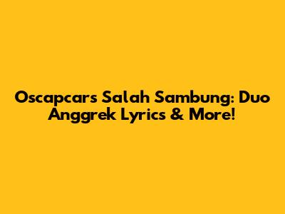 Oscapcars Salah Sambung: Duo Anggrek Lyrics & More!