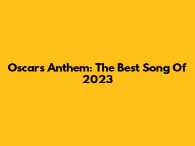 Oscar's Anthem: The Best Song Of 2023