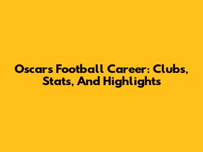 Oscar's Football Career: Clubs, Stats, And Highlights