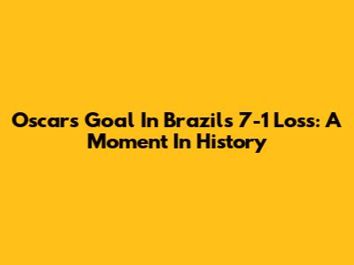 Oscar's Goal In Brazil's 7-1 Loss: A Moment In History