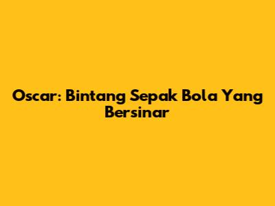 Oscar: Bintang Sepak Bola Yang Bersinar