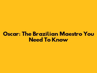Oscar: The Brazilian Maestro You Need To Know