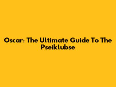 Oscar: The Ultimate Guide To The Pseiklubse