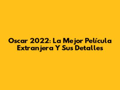 Oscar 2022: La Mejor Película Extranjera Y Sus Detalles