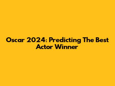 Oscar 2024: Predicting The Best Actor Winner