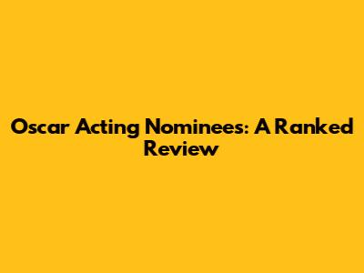 Oscar Acting Nominees: A Ranked Review