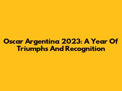 Oscar Argentina 2023: A Year Of Triumphs And Recognition