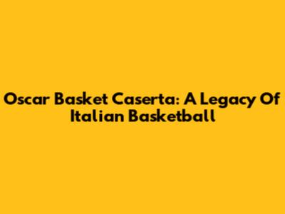 Oscar Basket Caserta: A Legacy Of Italian Basketball