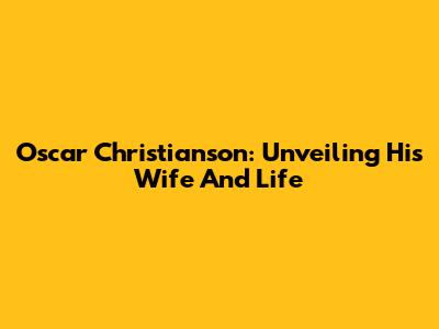Oscar Christianson: Unveiling His Wife And Life