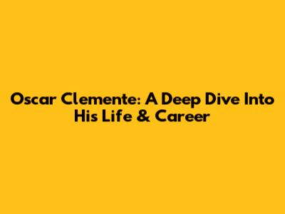 Oscar Clemente: A Deep Dive Into His Life & Career