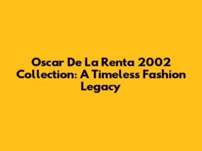 Oscar De La Renta 2002 Collection: A Timeless Fashion Legacy