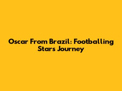 Oscar From Brazil: Footballing Star's Journey