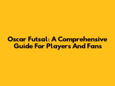 Oscar Futsal: A Comprehensive Guide For Players And Fans