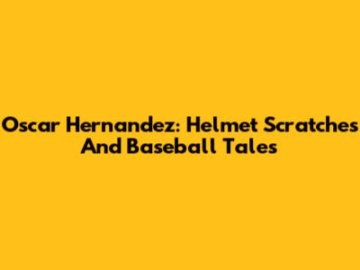 Oscar Hernandez: Helmet Scratches And Baseball Tales