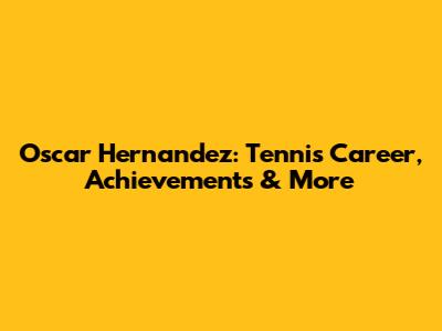 Oscar Hernandez: Tennis Career, Achievements & More