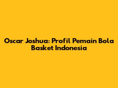Oscar Joshua: Profil Pemain Bola Basket Indonesia
