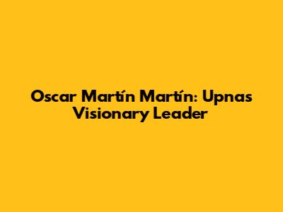 Oscar Martín Martín: Upna's Visionary Leader