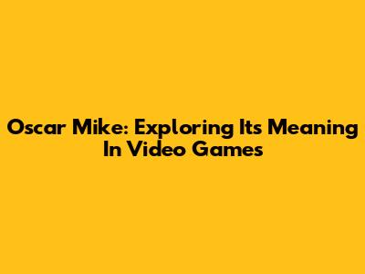 Oscar Mike: Exploring Its Meaning In Video Games