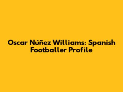 Oscar Núñez Williams: Spanish Footballer Profile