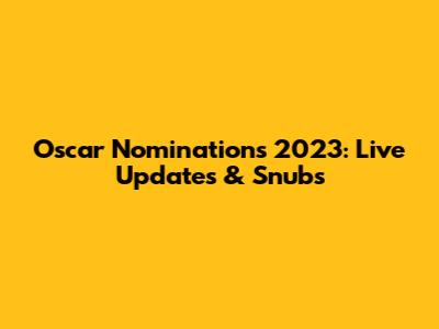 Oscar Nominations 2023: Live Updates & Snubs