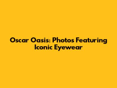 Oscar Oasis: Photos Featuring Iconic Eyewear