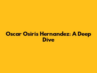Oscar Osiris Hernandez: A Deep Dive