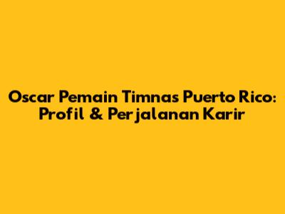 Oscar Pemain Timnas Puerto Rico: Profil & Perjalanan Karir