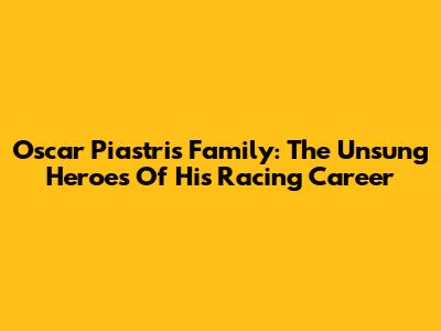 Oscar Piastri's Family: The Unsung Heroes Of His Racing Career
