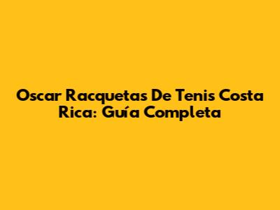 Oscar Racquetas De Tenis Costa Rica: Guía Completa