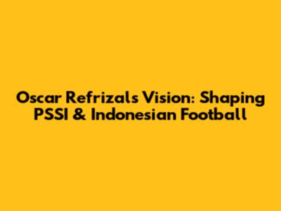 Oscar Refrizal's Vision: Shaping PSSI & Indonesian Football