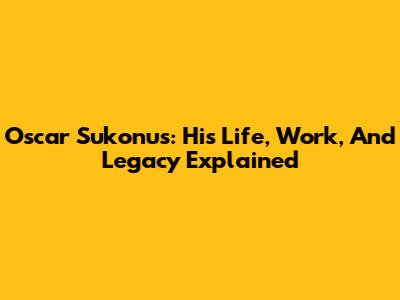 Oscar Sukonus: His Life, Work, And Legacy Explained